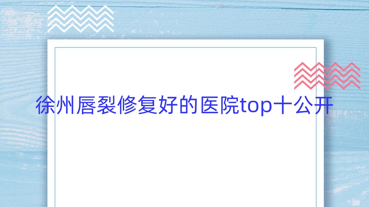 徐州唇裂修復(fù)好的醫(yī)院top十公開:薇熙/豐縣星璨/歐科等有有名氣醫(yī)生