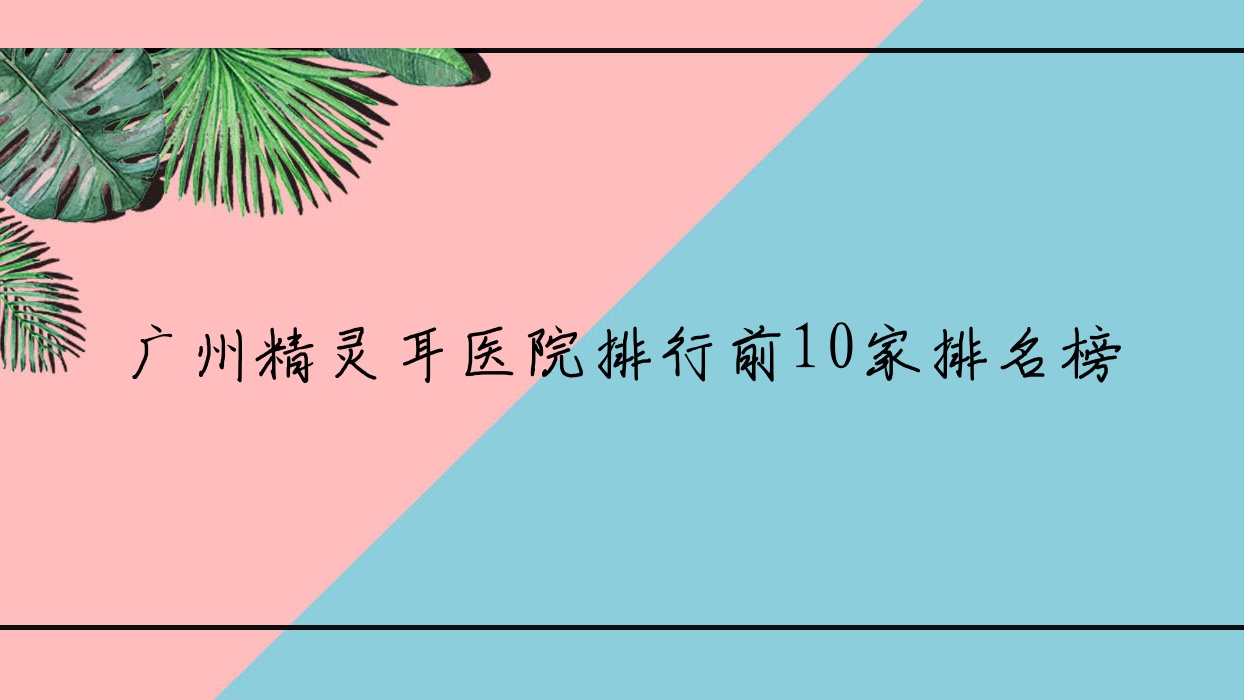 廣州精靈耳醫(yī)院排行前10家排名榜一覽/顏美安香是當(dāng)?shù)責(zé)衢T醫(yī)院