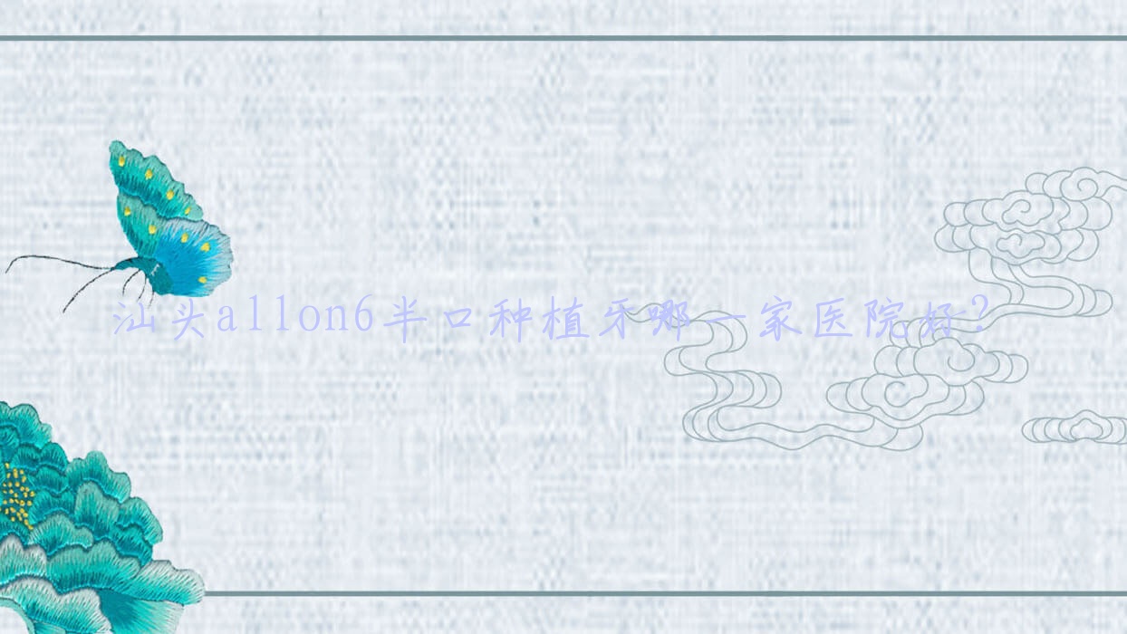 汕頭allon6半口種植牙哪一家醫(yī)院好？汕頭allon6半口種植牙的醫(yī)院有為雅則洪/芽芽