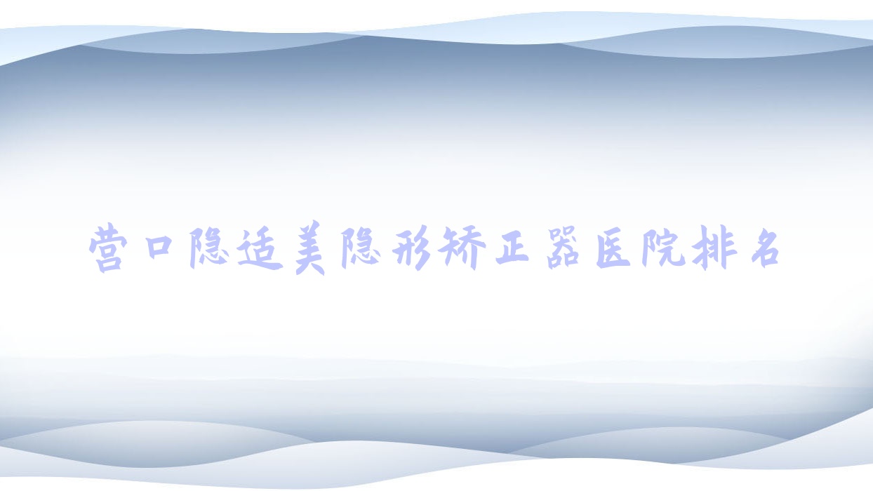 營口隱適美隱形矯正器醫(yī)院排名營口隱適美隱形矯正器馬國彬好又便宜