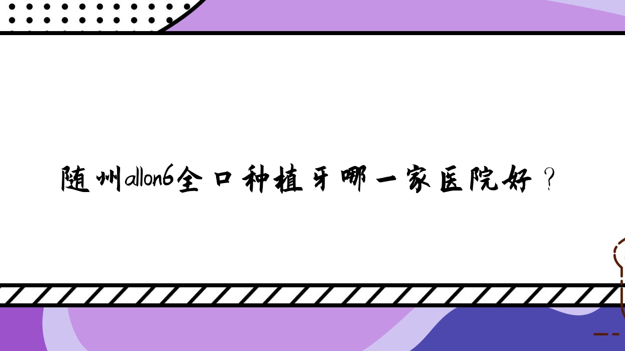 隨州allon6全口種植牙哪一家醫(yī)院好？隨州allon6全口種植牙的醫(yī)院有曾都區(qū)柏勇沿河/平頭牙匠水西門店