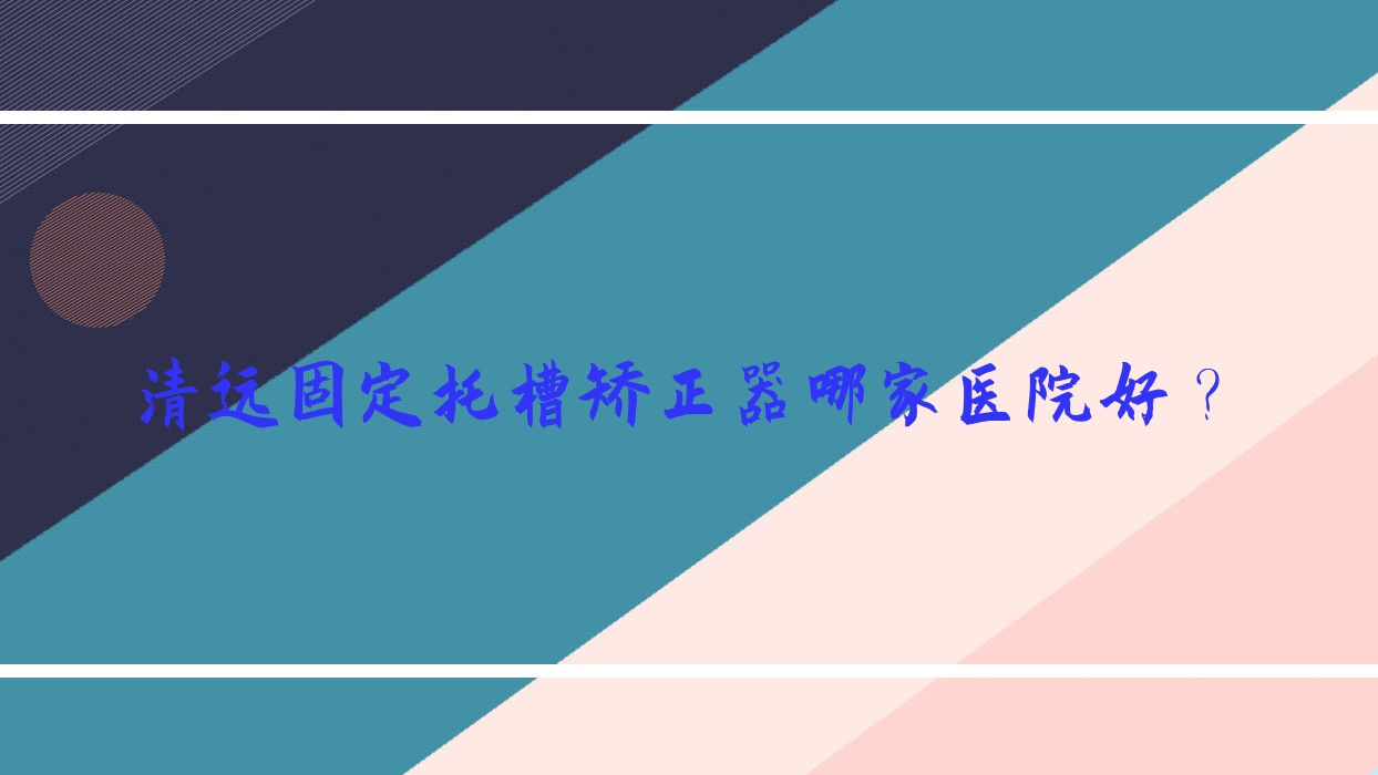 清遠(yuǎn)固定托槽矯正器哪家醫(yī)院好？清遠(yuǎn)固定托槽矯正器的醫(yī)院有中大醫(yī)院/華晨