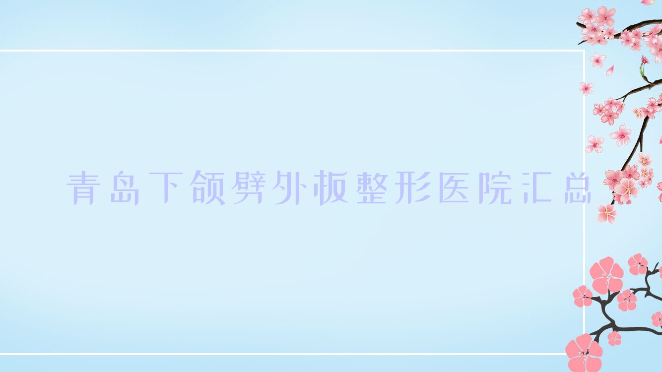 青島下頜劈外板整形醫(yī)院匯總前十測評,整理歸納本地這十家被親們推薦