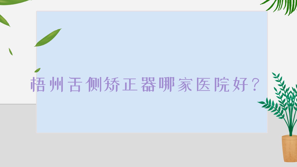 梧州舌側(cè)矯正器哪家醫(yī)院好？梧州3m黃金incognito舌側(cè)矯正/ebrace舌側(cè)矯正挑選這幾家