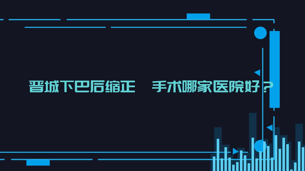 晋城下巴后缩正颌手术哪家医院好?排名前十医院有赵彦波/皓正 晋城下巴后缩正颌手术哪家医院好?排名前十医院有赵彦波/皓正