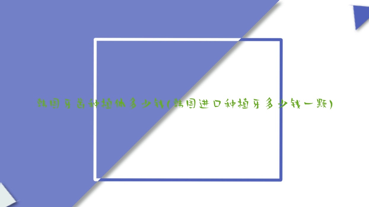 韓國(guó)牙齒種植體多少錢(韓國(guó)進(jìn)口種植牙多少錢一顆)