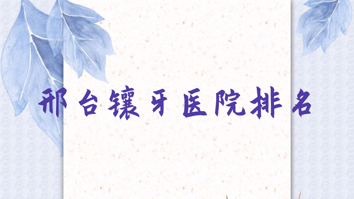 邢臺鑲牙醫(yī)院排名邢臺鑲牙內(nèi)丘誠信便宜又好