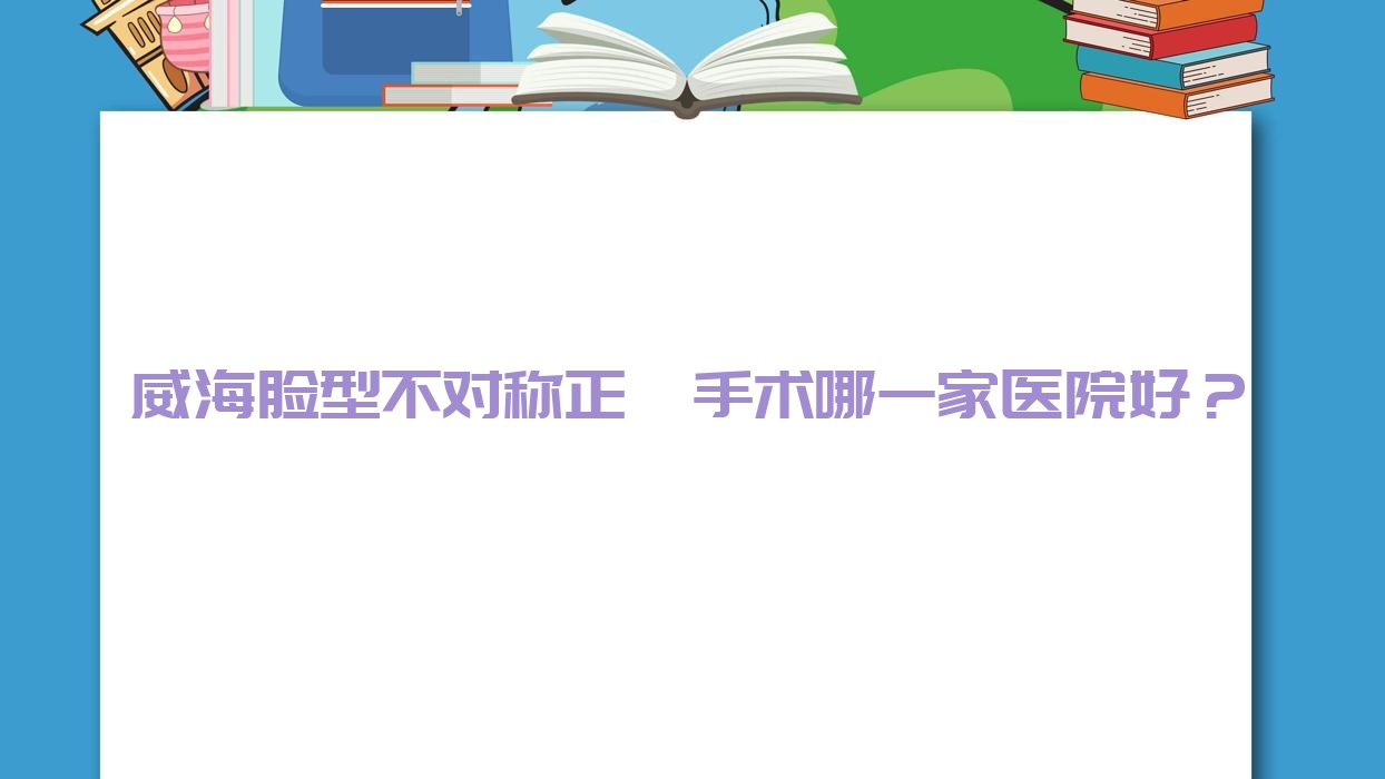 威海臉型不對稱正頜手術(shù)哪一家醫(yī)院好？威海臉型不對稱正頜手術(shù)的醫(yī)院有華海醫(yī)院/舒好