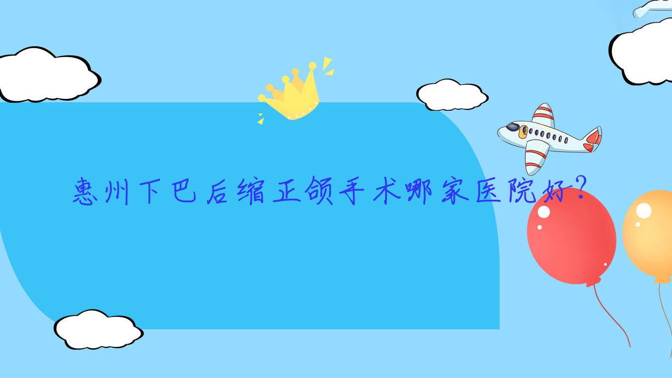 惠州下巴后缩正颌手术哪家医院好?排名前十医院有美鈊/中信医院科 惠州下巴后缩正颌手术哪家医院好?排名前十医院有美鈊/中信医院科