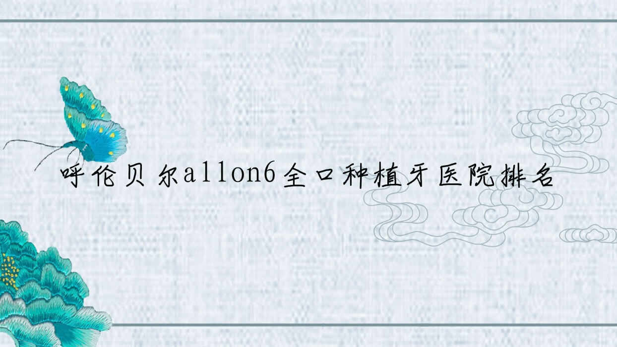 呼倫貝爾allon6全口種植牙醫(yī)院排名呼倫貝爾allon6全口種植牙海拉爾王永強好還便宜