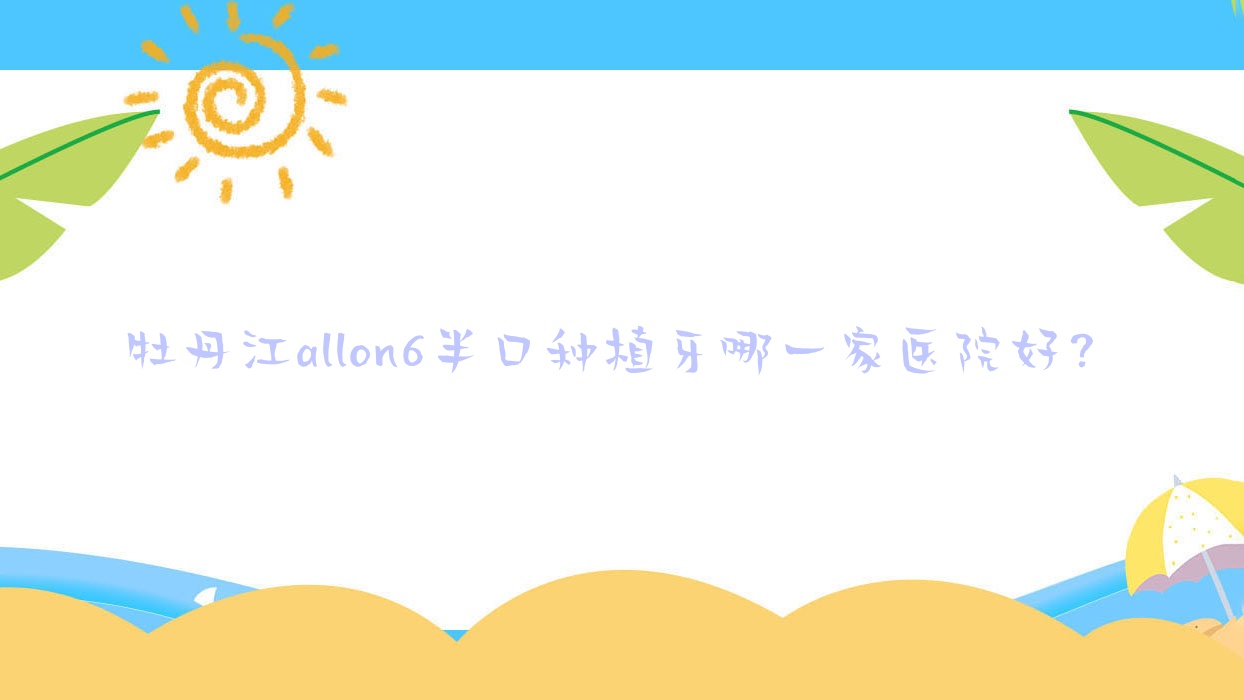 牡丹江allon6半口種植牙哪一家醫(yī)院好？牡丹江allon6半口種植牙的醫(yī)院有東安區(qū)立康/綏芬河牙諾達(dá)