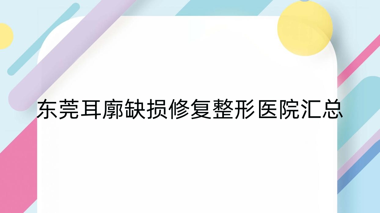 東莞耳廓缺損修復整形醫(yī)院匯總前十測評,匯總本地這十家被各位網(wǎng)友愛戴