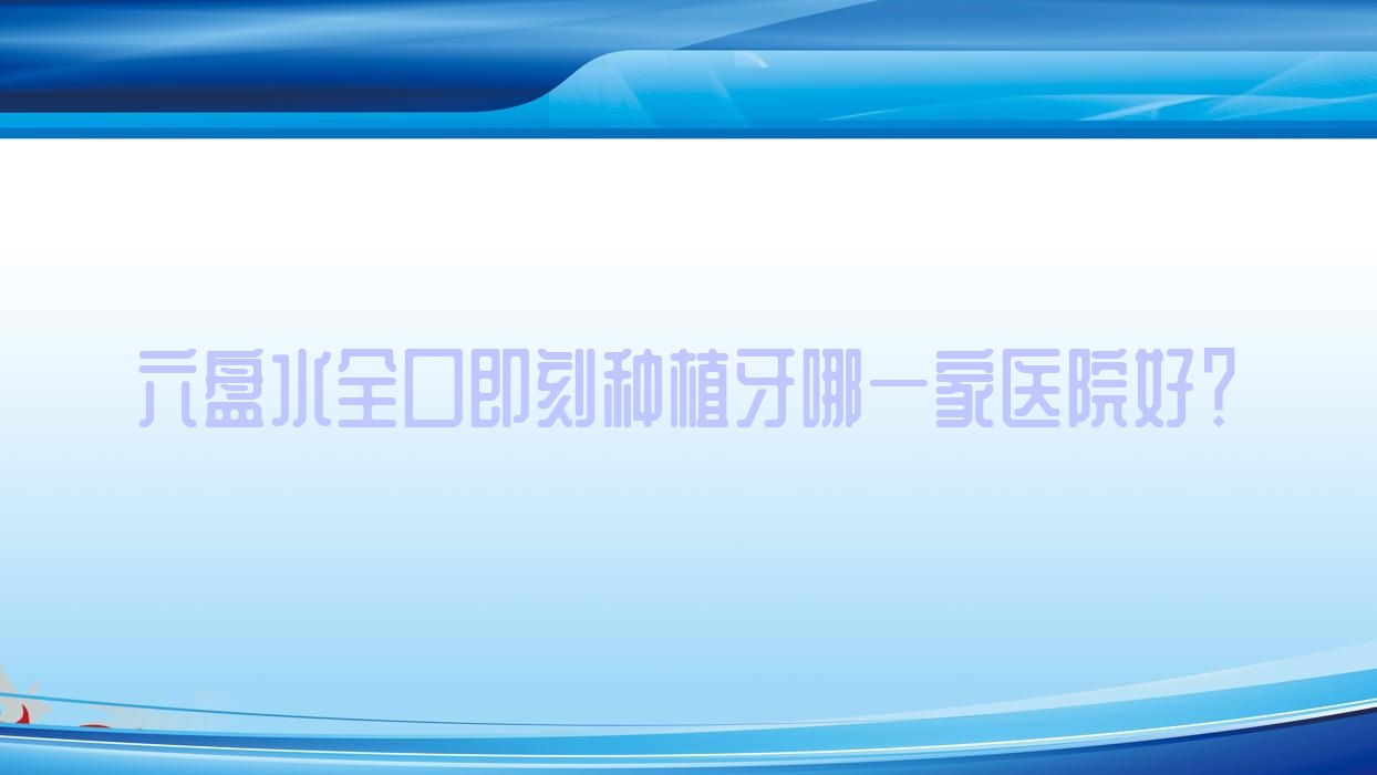 六盤水全口即刻種植牙哪一家醫(yī)院好？排名前十醫(yī)院有六枝柯品牙管家/鐘山恒和泰