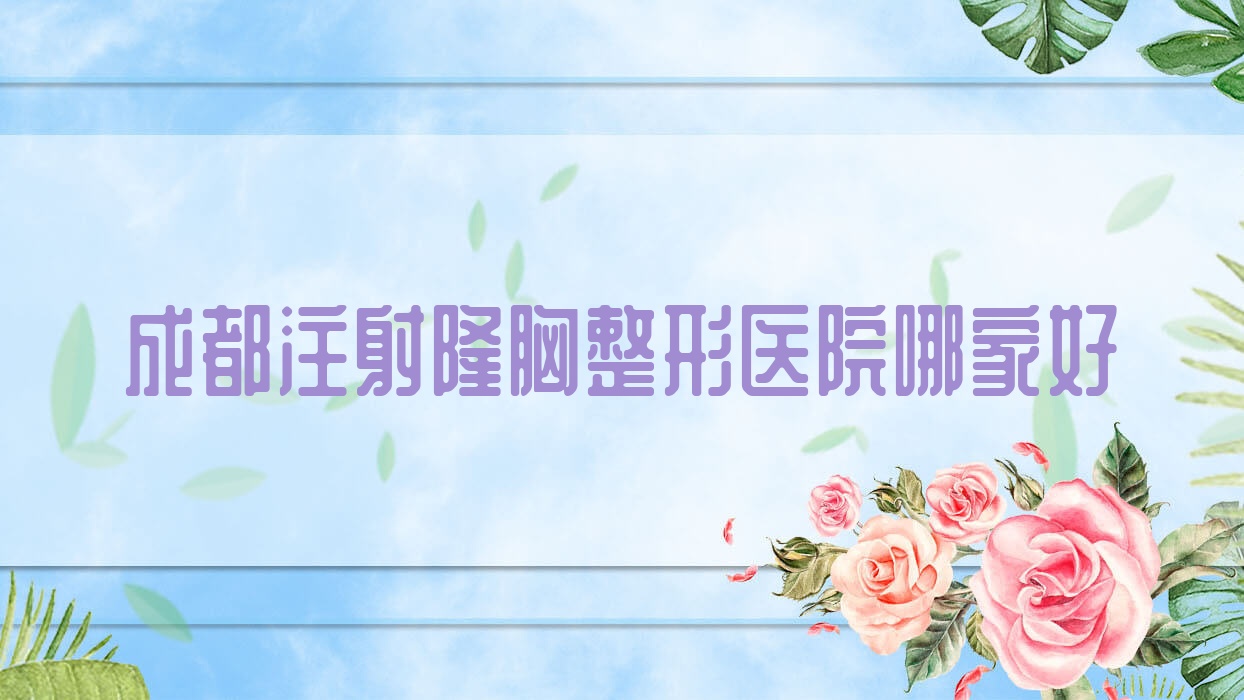 成都注射隆胸哪家好？推薦成都注射隆胸好口碑還正規(guī)的醫(yī)院