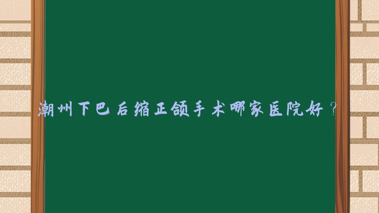 潮州下巴后缩正颌手术哪家医院好?排名前十医院有柏美牙科/天伦 潮州下巴后缩正颌手术哪家医院好?排名前十医院有柏美牙科/天伦