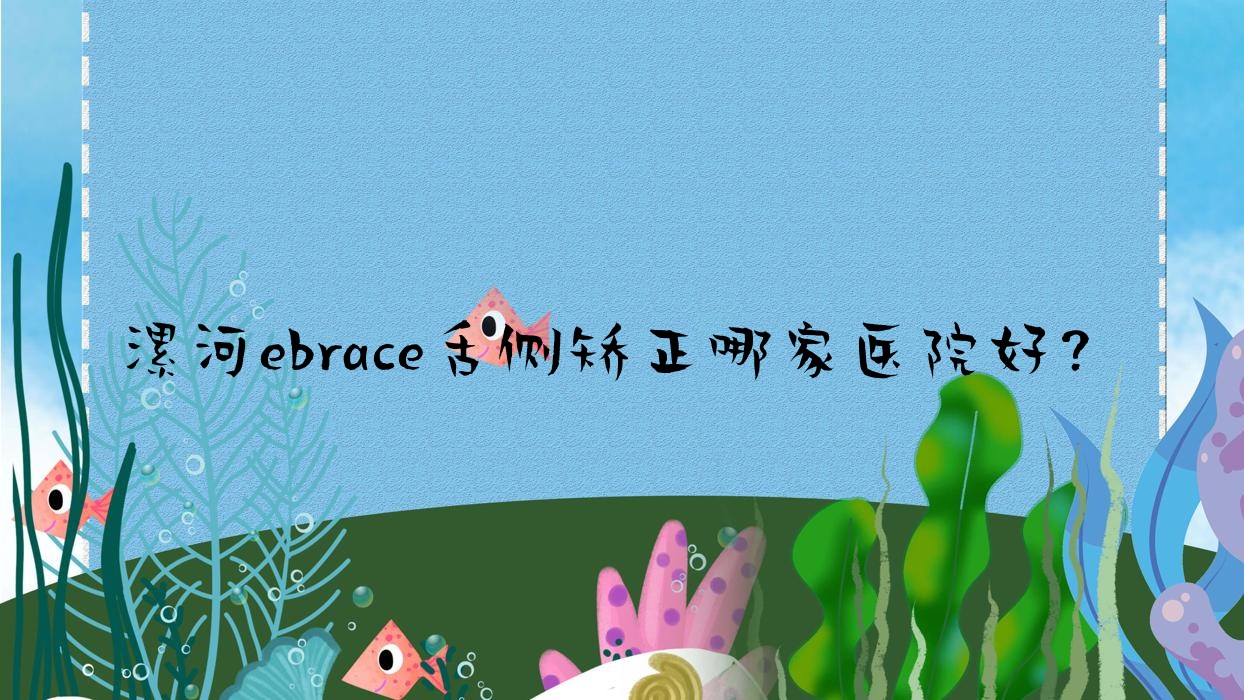 漯河ebrace舌側(cè)矯正哪家醫(yī)院好？漯河ebrace舌側(cè)矯正的醫(yī)院有蘇瑞品/源匯許克哲