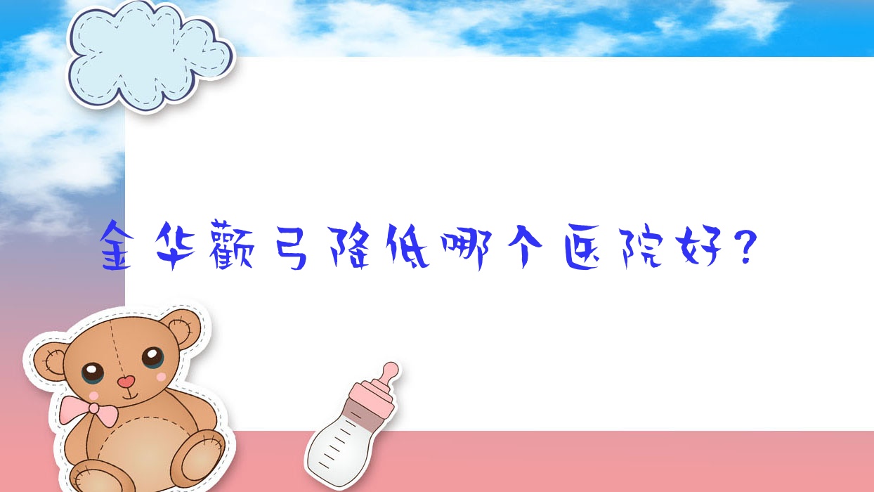 金華顴弓降低哪個醫(yī)院好？盤點10家當?shù)貙嵙^高的整形機構