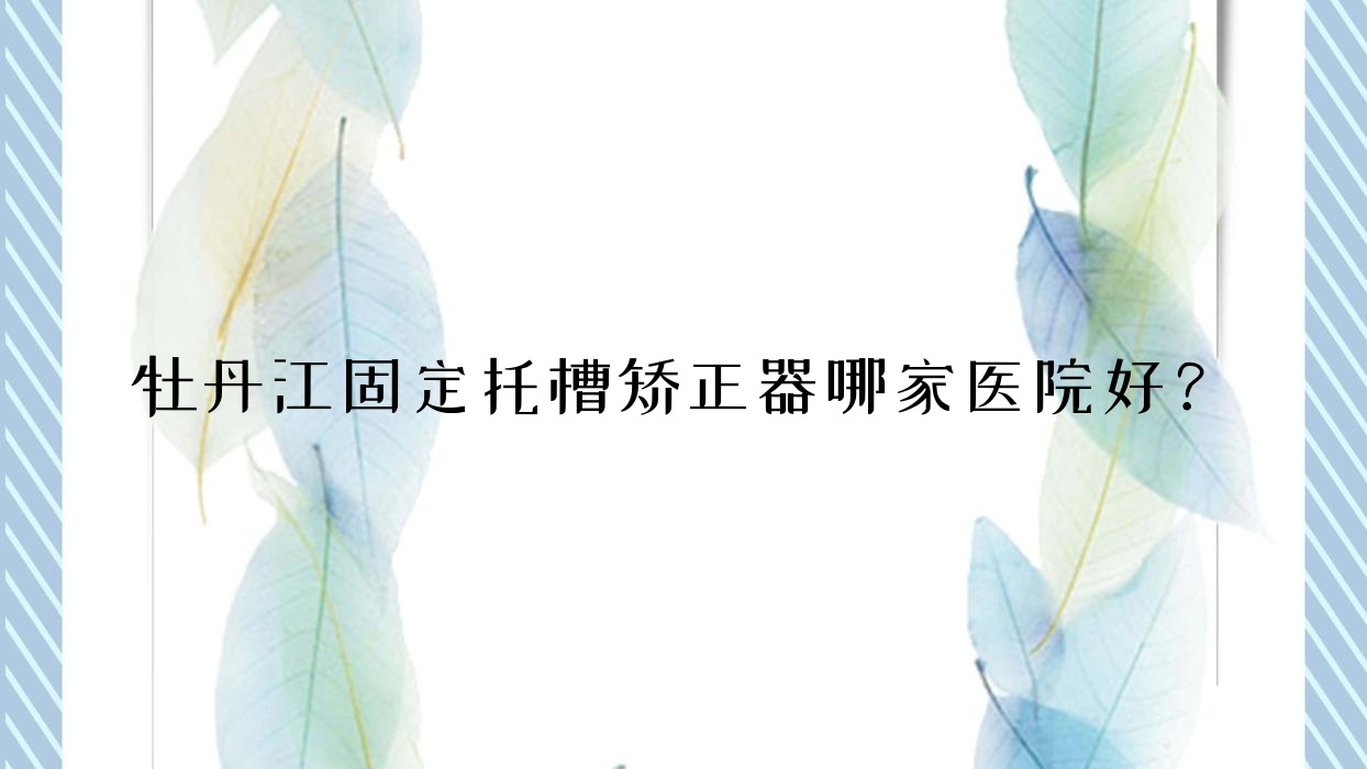 牡丹江固定托槽矯正器哪家醫(yī)院好？牡丹江固定托槽矯正器的醫(yī)院有張月鵬/東安區(qū)立康