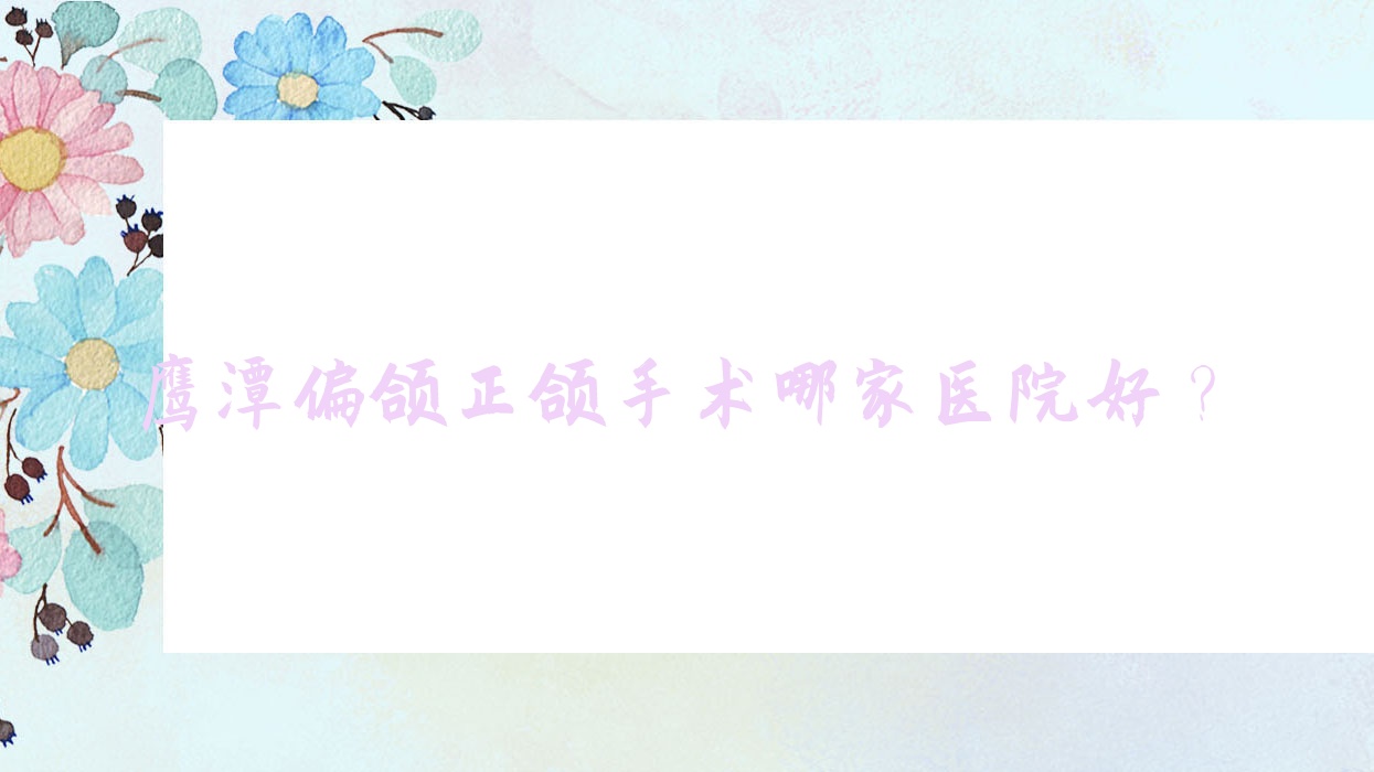 鷹潭偏頜正頜手術(shù)哪家醫(yī)院好？鷹潭深覆蓋正頜手術(shù)/地包天正頜手術(shù)甄選這幾個