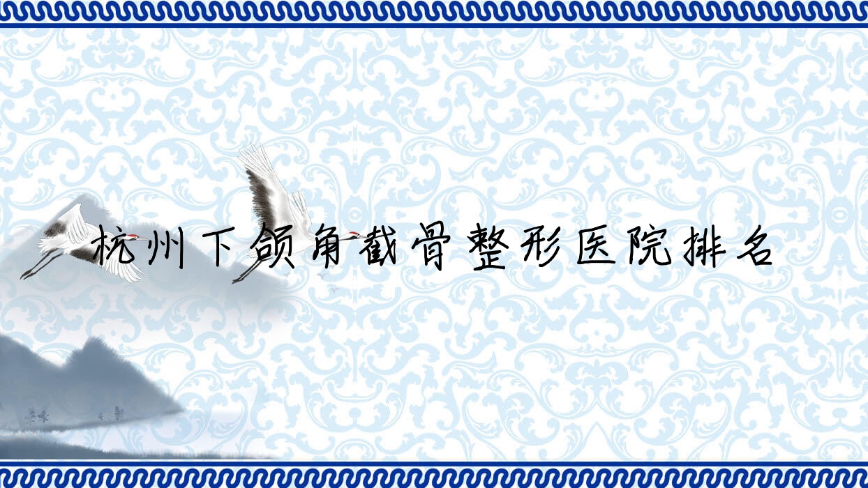 杭州下頜角截骨醫(yī)院排名:為研做磨骨失敗修復(fù)靠譜