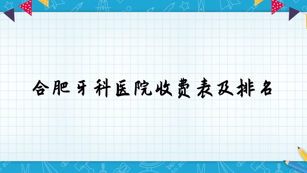 合肥牙科醫(yī)院收費表及合肥口碑好的牙科排名