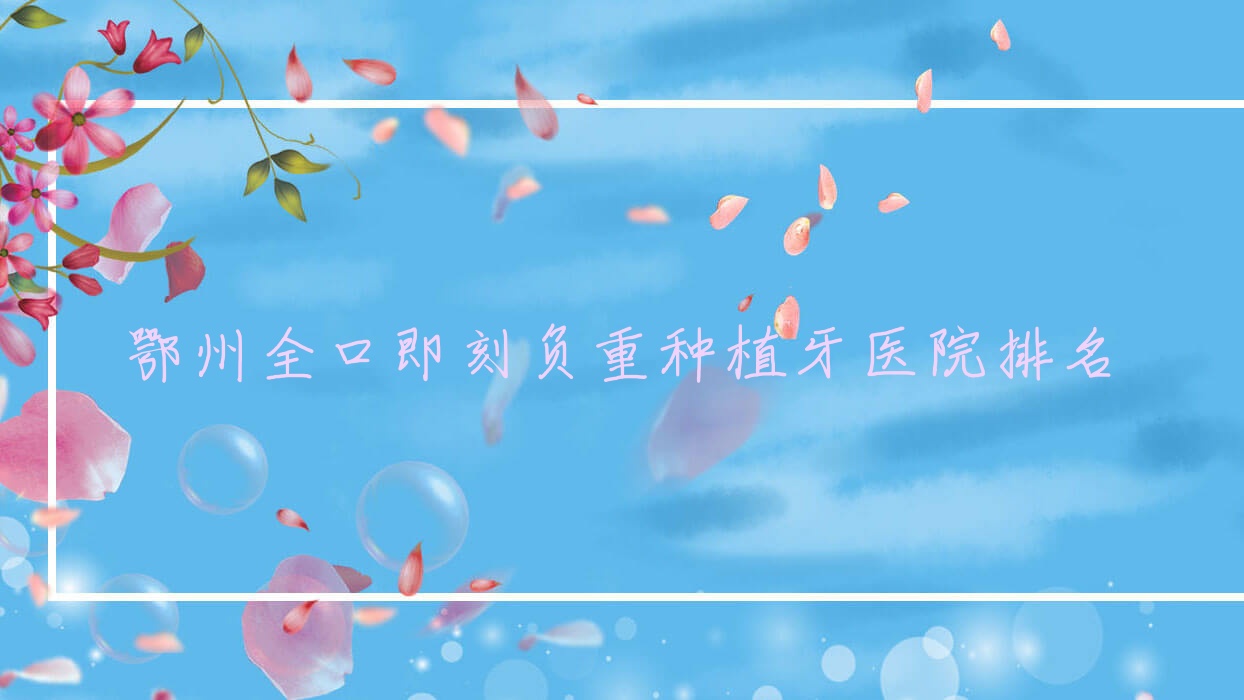 鄂州全口即刻負(fù)重種植牙醫(yī)院排名鄂州全口即刻負(fù)重種植牙咿呀雅便宜又好