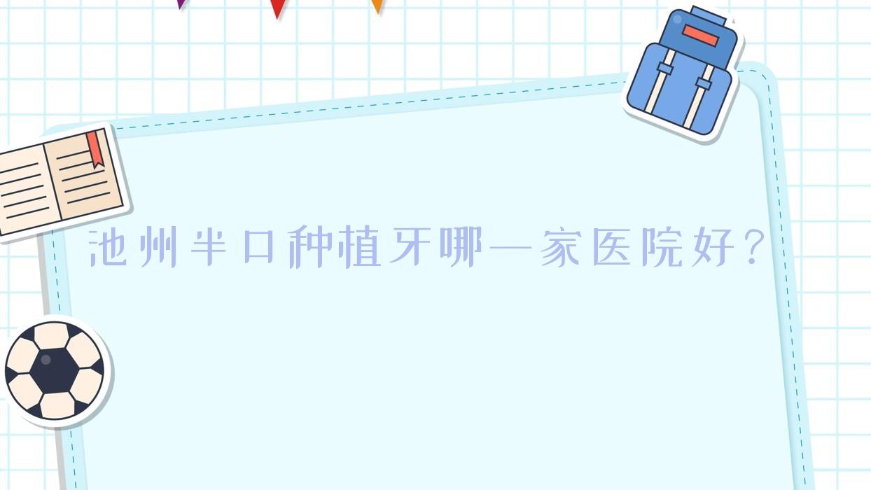 池州半口種植牙哪一家醫(yī)院好？排名前十醫(yī)院有青陽王偉/南馨園安美