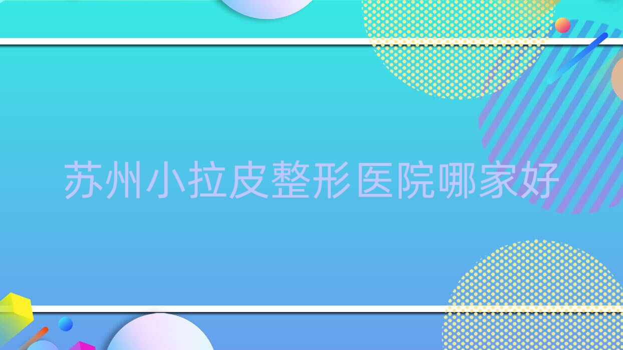 蘇州小拉皮整形醫(yī)院哪家好？蘇州埋線提升建議奧拉克/塞萊維