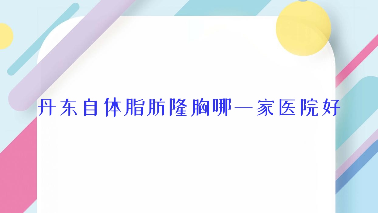 丹東自體脂肪隆胸哪一家醫(yī)院好？整形醫(yī)院、人氣評(píng)價(jià)費(fèi)用收費(fèi)表一覽！