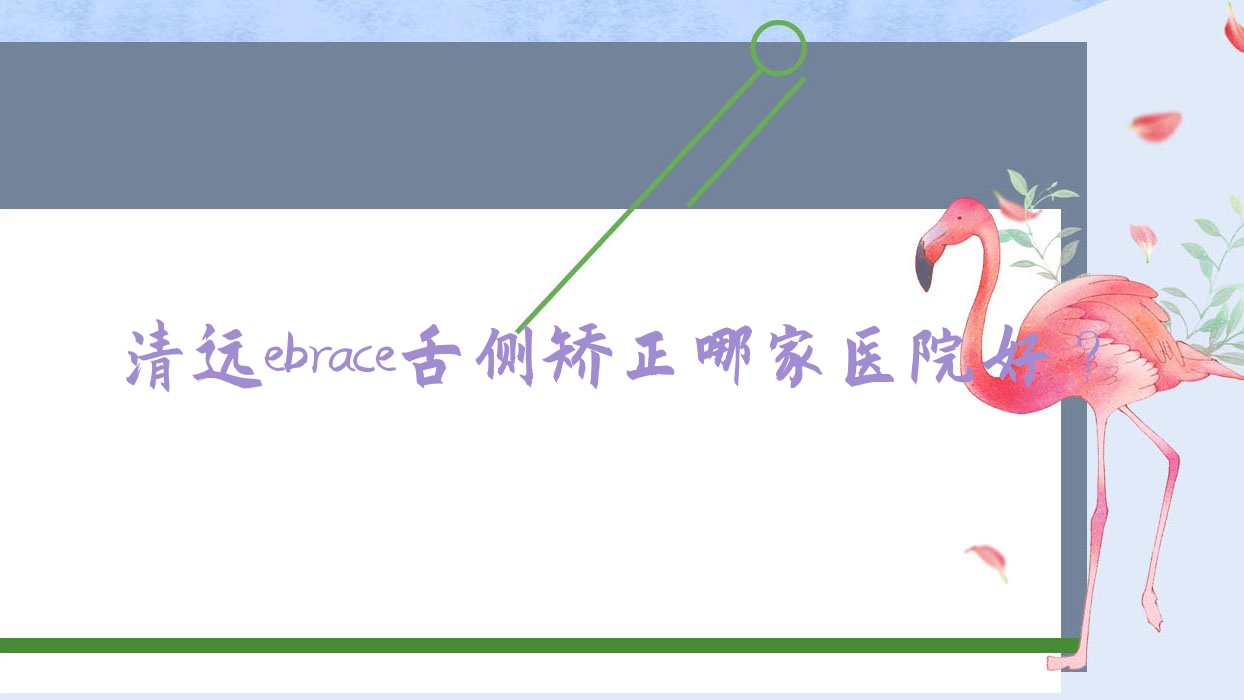 清遠ebrace舌側(cè)矯正哪家醫(yī)院好？清遠ebrace舌側(cè)矯正的醫(yī)院有中大醫(yī)院/德藝