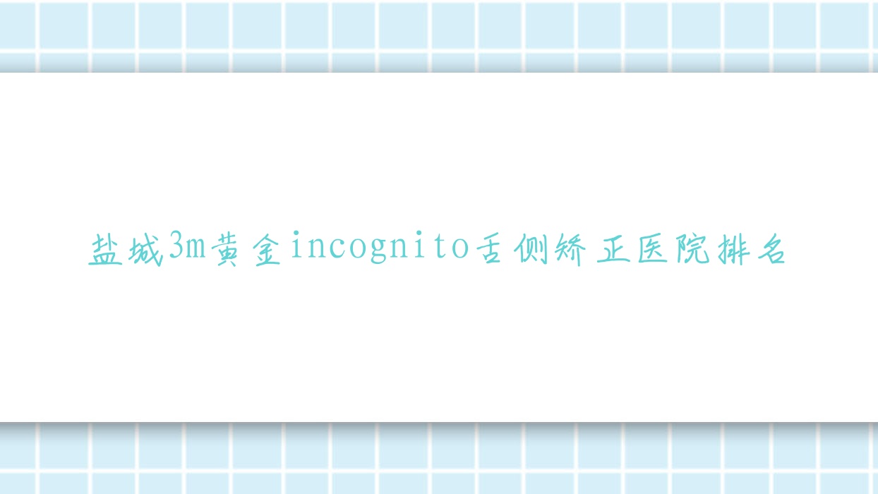 盐城3m黄金incognito舌侧矫正医院排名盐城3m黄金incognito舌侧矫正建湖冠华便宜又好 盐城3m黄金incognito舌侧矫正医院排名盐城3m黄金incognito舌侧矫正建湖冠华便宜又好