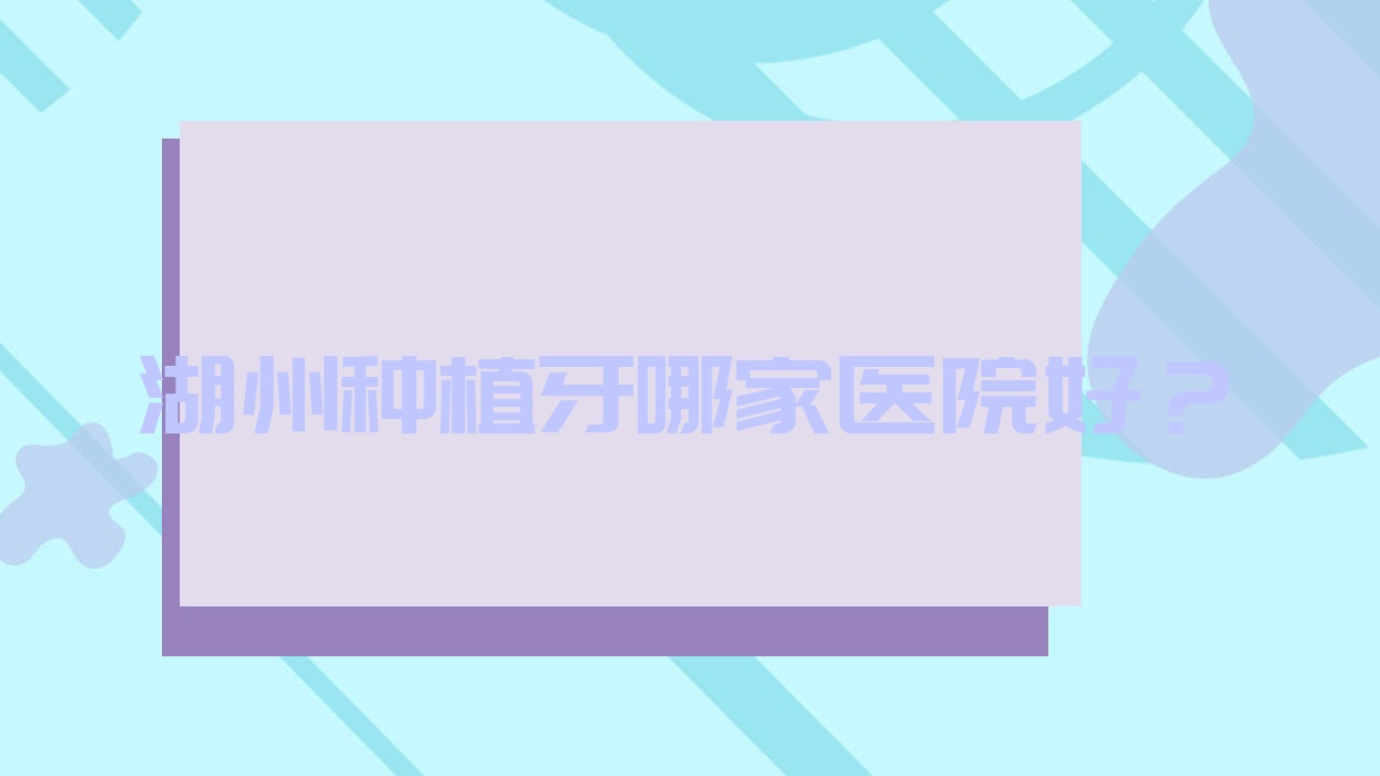 湖州種植牙哪家醫(yī)院好？湖州全口即刻種植牙/allon6全口種植牙甄選這幾家