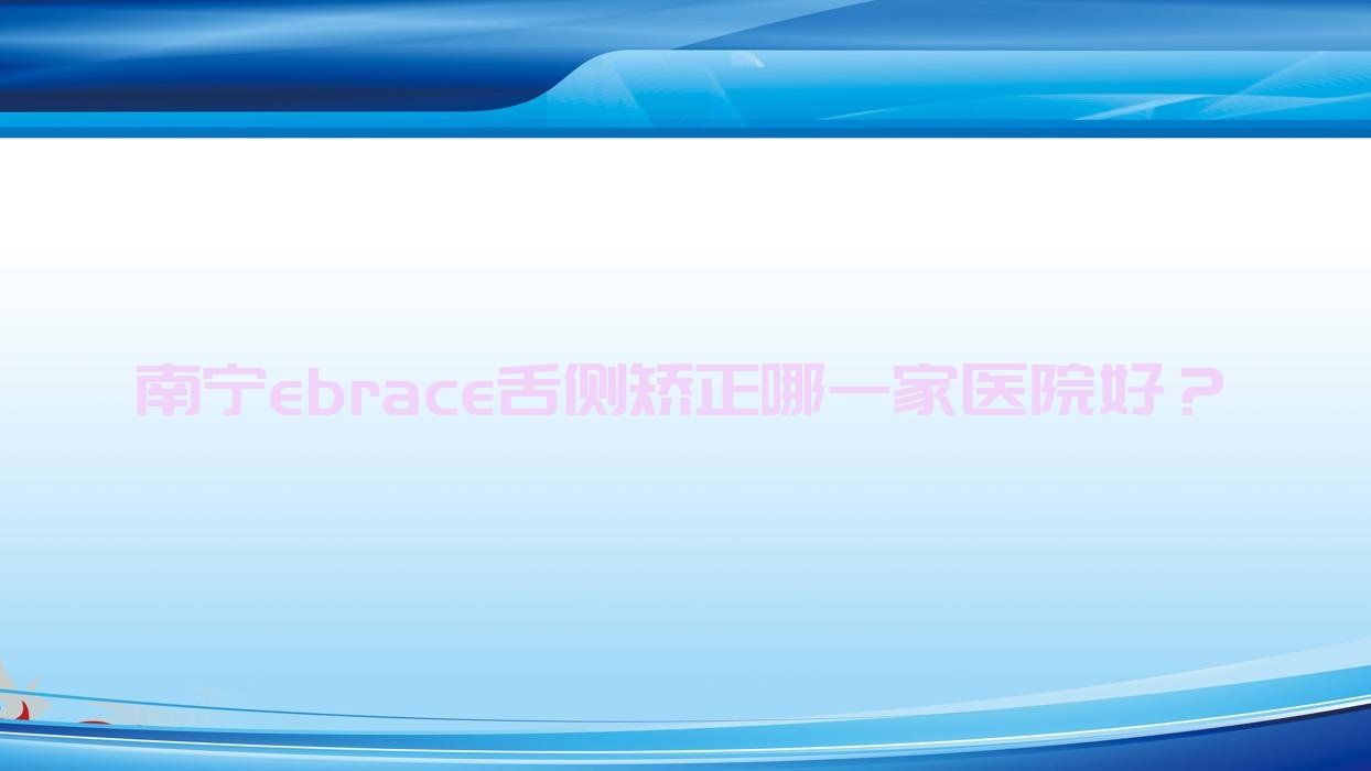 南寧ebrace舌側(cè)矯正哪一家醫(yī)院好？南寧3m黃金incognito舌側(cè)矯正/甄選這幾個(gè)