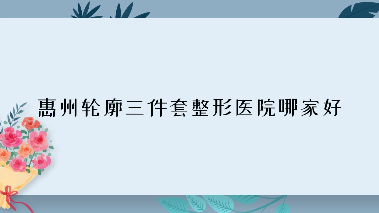 惠州輪廓三件套整形醫(yī)院哪家好？惠州長(zhǎng)曲線下頜角推薦瑞禧、莎信