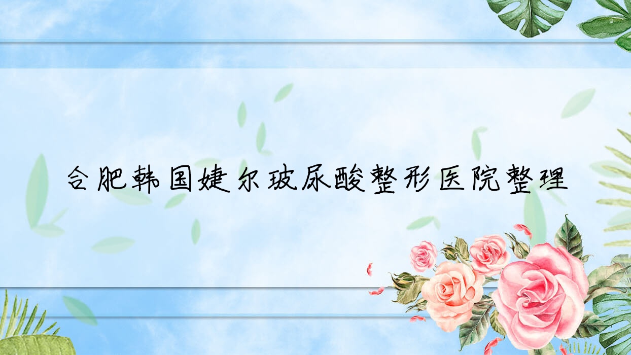 合肥韓國(guó)婕爾玻尿酸整形醫(yī)院整理前10評(píng)價(jià),收集整理當(dāng)?shù)剡@10家被朋友們尊敬