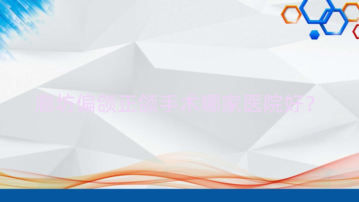 廊坊偏颌正颌手术哪家医院好?排名前十医院有三河双诚皓齿/八零二零 廊坊偏颌正颌手术哪家医院好?排名前十医院有三河双诚皓齿/八零二零