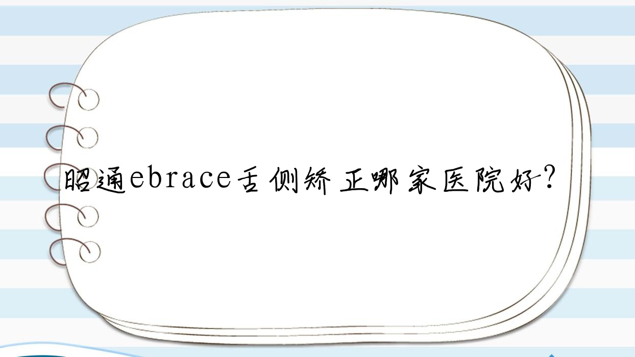 昭通ebrace舌側(cè)矯正哪家醫(yī)院好？排名前十醫(yī)院有鎮(zhèn)雄牙一生/昭陽仁安