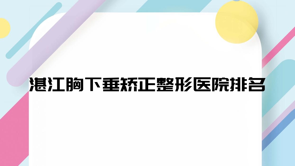湛江胸下垂矯正好的醫(yī)院排名:胸下垂矯正好的正規(guī)醫(yī)院除了廉江彤雅思還有這十家