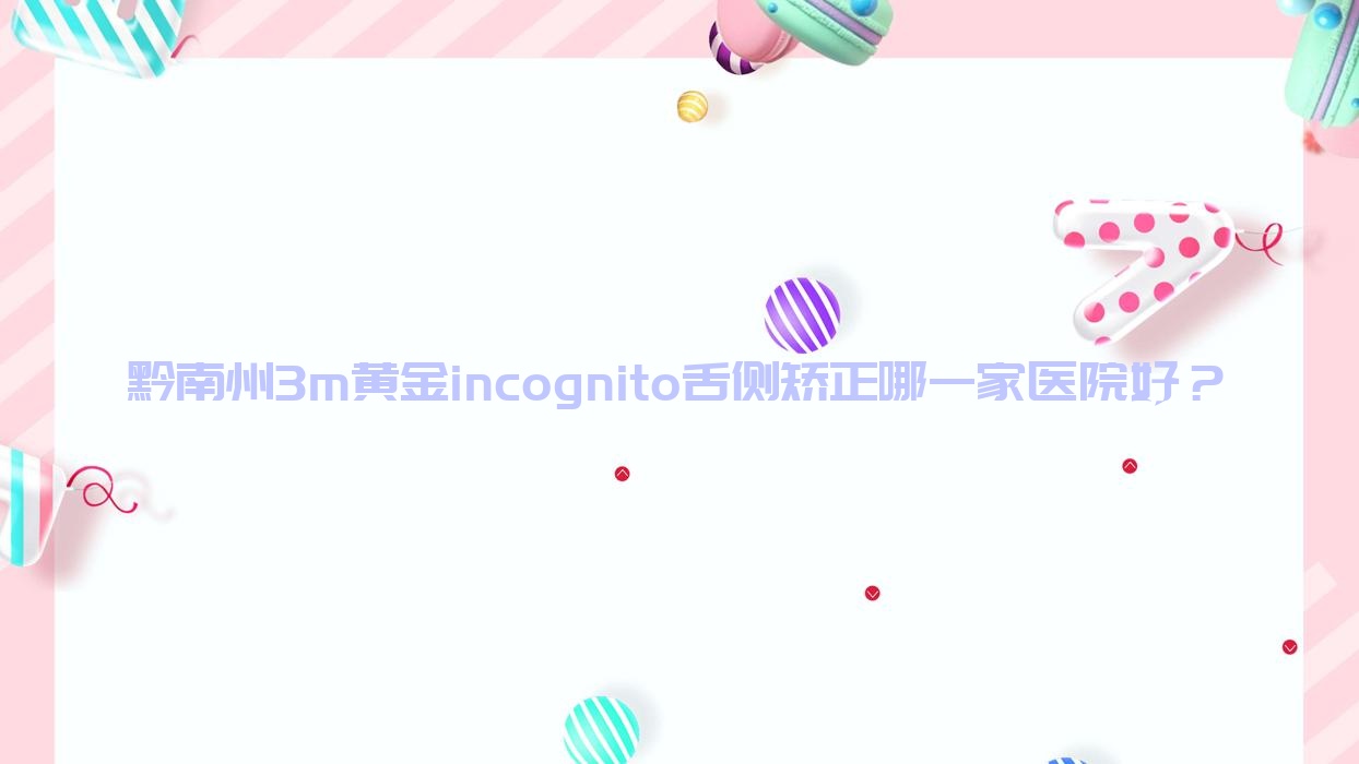 黔南州3m黄金incognito舌侧矫正哪一家医院好?黔南州3m黄金incognito舌侧矫正的医院有都匀佳皓/都匀皓宇 黔南州3m黄金incognito舌侧矫正哪一家医院好?黔南州3m黄金incognito舌侧矫正的医院有都匀佳皓/都匀皓宇