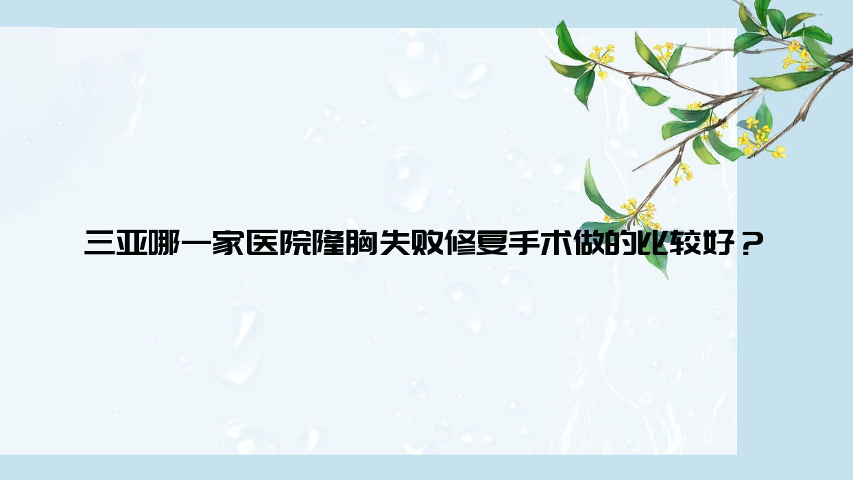 三亚哪一家医院隆胸失败修复手术做的比较好?全新三亚隆胸失败修复排名TOP10医院公布 三亚哪一家医院隆胸失败修复手术做的比较好?全新三亚隆胸失败修复排名TOP10医院公布