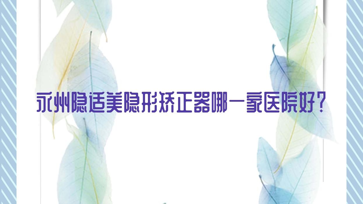 永州隱適美隱形矯正器哪一家醫(yī)院好？永州隱適美隱形矯正器的醫(yī)院有德皓/祁陽魏氏