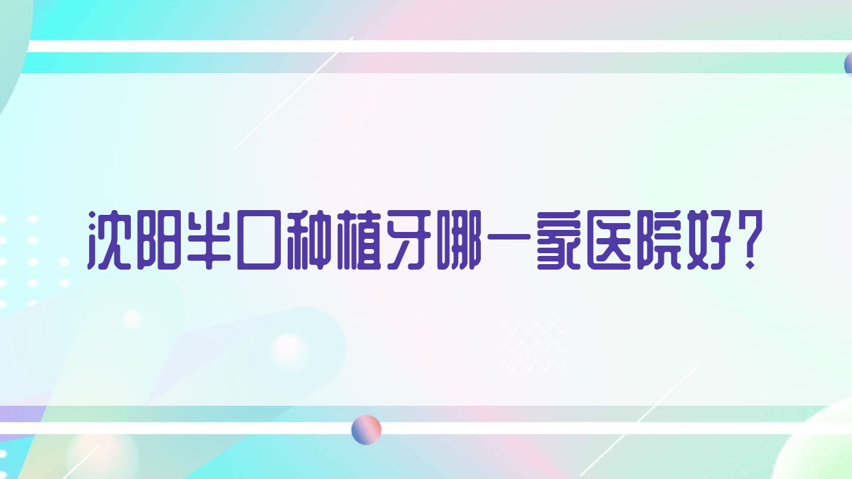 沈陽半口種植牙哪一家醫(yī)院好？沈陽半口種植牙的醫(yī)院有米加/于洪劉紹增