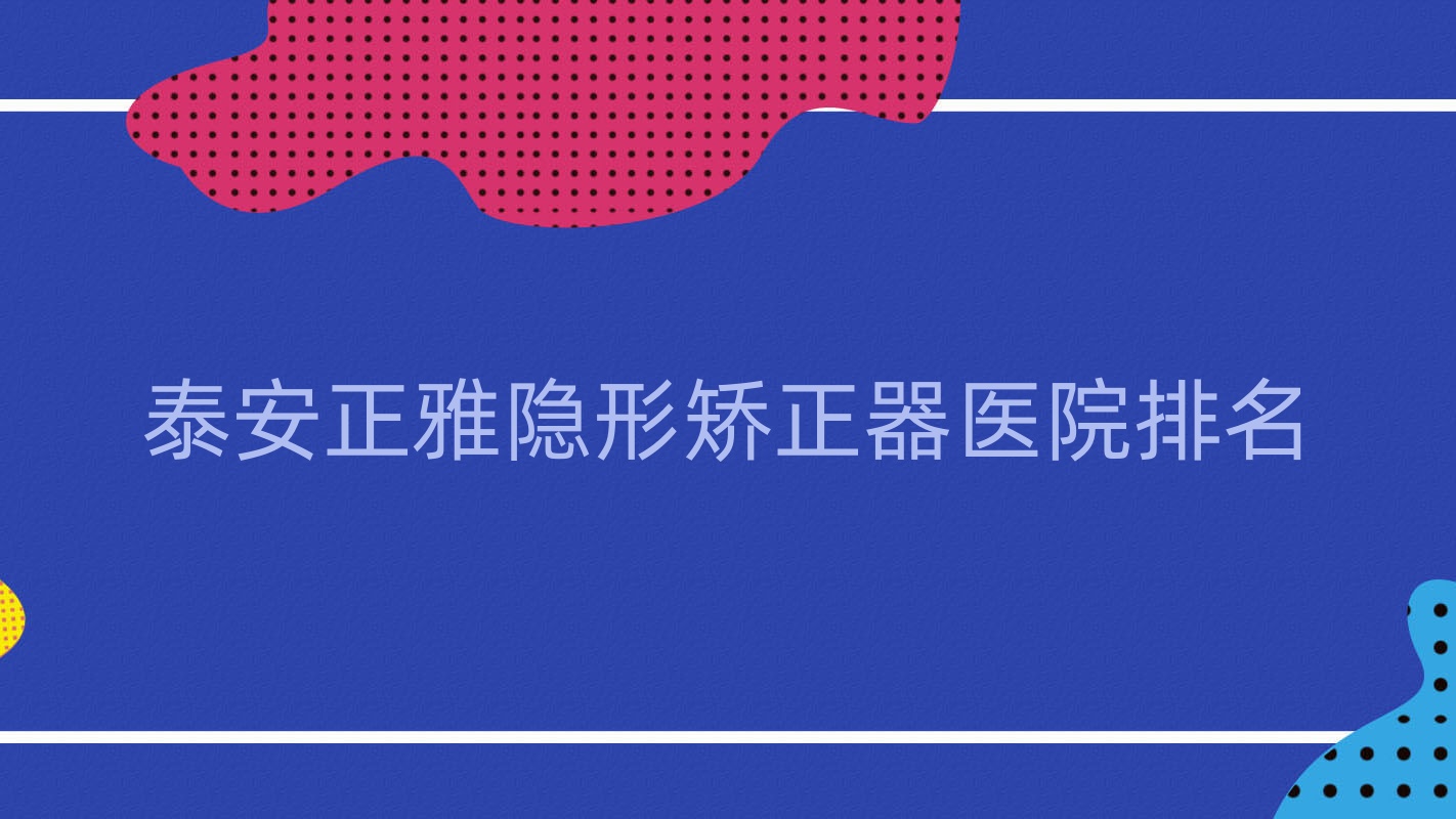 泰安正雅隱形矯正器醫(yī)院排名泰安正雅隱形矯正器雅美好又便宜