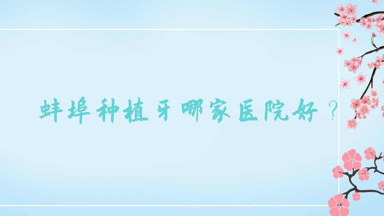 蚌埠種植牙哪家醫(yī)院好？蚌埠半口即刻種植牙/半口即刻負(fù)重種植牙可選這些