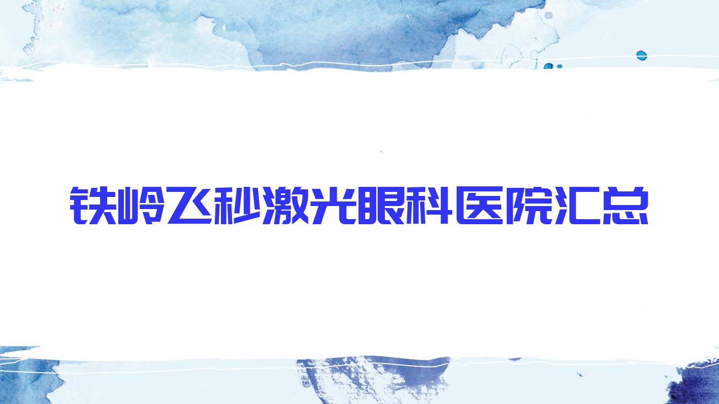 铁岭飞秒激光眼科医院汇总前5评测,总结整理本地这5家被亲们推崇 铁岭飞秒激光眼科医院汇总前5评测,总结整理本地这5家被亲们推崇