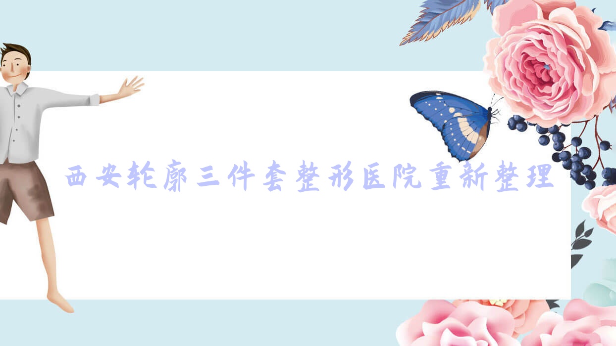 西安輪廓三件套整形醫(yī)院重新整理前十評測,整理當(dāng)?shù)剡@十家被網(wǎng)友們推崇
