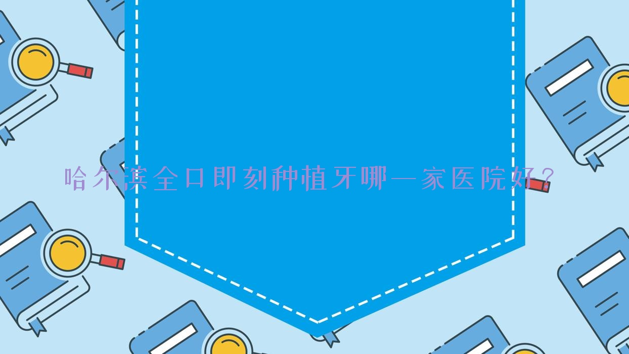 哈爾濱全口即刻種植牙哪一家醫(yī)院好？哈爾濱allon4全口種植牙/全口種植牙甄選這些