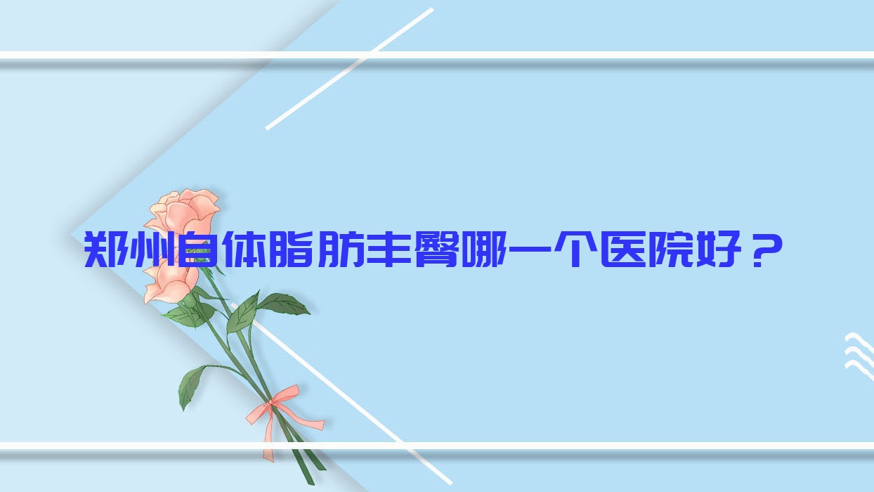 鄭州自體脂肪豐臀哪一個(gè)醫(yī)院好？實(shí)力人氣相對(duì)比:蕾娜斯、諾顏一生、河南熙美薈醫(yī)院等10家