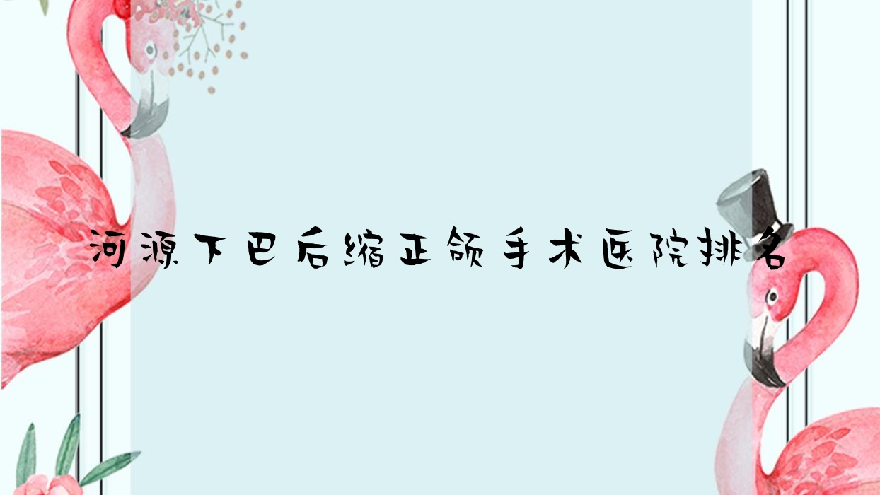 河源下巴后縮正頜手術醫(yī)院排名河源下巴后縮正頜手術丹莉好還不貴