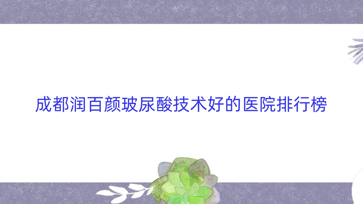 發(fā)布！成都潤(rùn)百顏玻尿酸技術(shù)好的醫(yī)院排行榜|前十名詳細(xì)介紹,有幾家是公辦